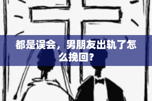 都是误会，男朋友出轨了怎么挽回？