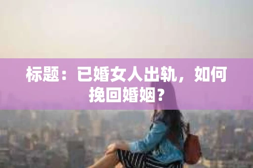 标题：已婚女人出轨，如何挽回婚姻？