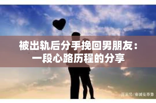 被出轨后分手挽回男朋友：一段心路历程的分享