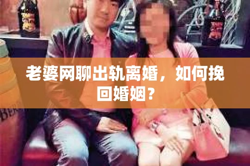 老婆网聊出轨离婚，如何挽回婚姻？