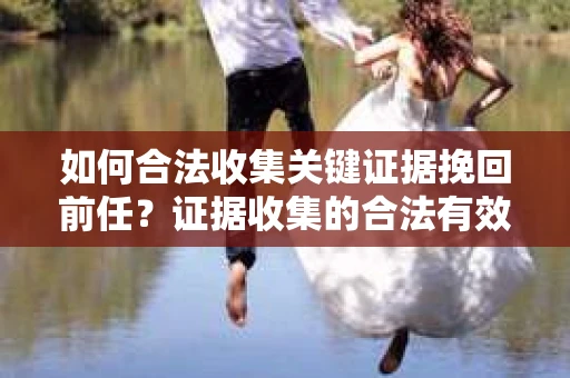 如何合法收集关键证据挽回前任？证据收集的合法有效方案