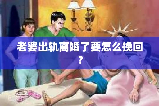 老婆出轨离婚了要怎么挽回？