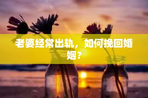 老婆经常出轨,如何挽回婚姻? 老婆经常出轨,如何挽回婚姻?