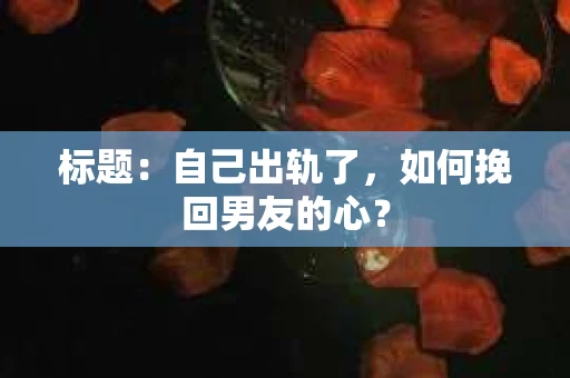 标题：自己出轨了，如何挽回男友的心？