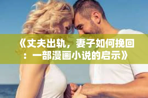 《丈夫出轨，妻子如何挽回：一部漫画小说的启示》