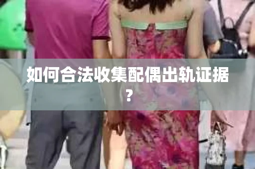 如何合法收集配偶出轨证据？