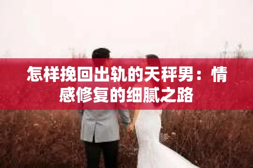 怎样挽回出轨的天秤男：情感修复的细腻之路