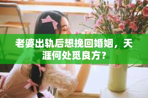 老婆出轨后想挽回婚姻，天涯何处觅良方？