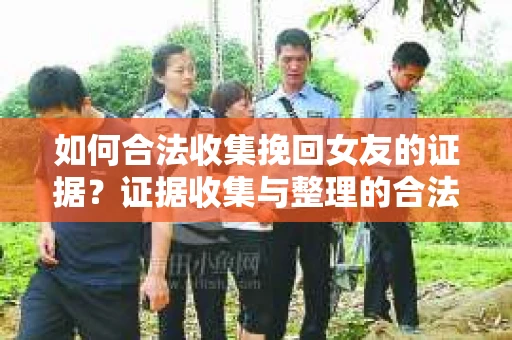 如何合法收集挽回女友的证据？证据收集与整理的合法策略怎么办？