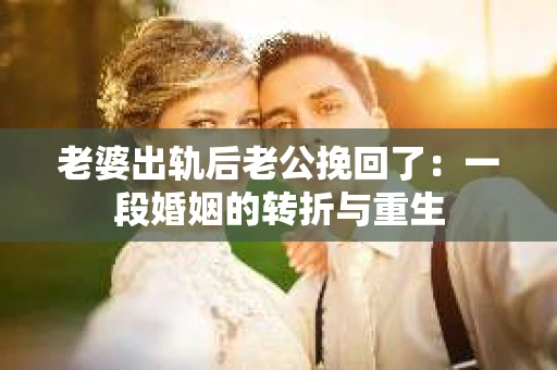 老婆出轨后老公挽回了：一段婚姻的转折与重生