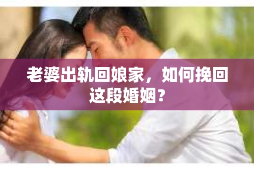老婆出轨回娘家，如何挽回这段婚姻？