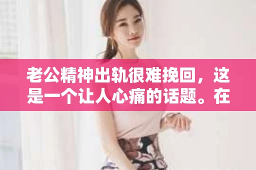 老公精神出轨很难挽回，这是一个让人心痛的话题。在婚姻生活中，当一方发现另一半精神出轨时，往往会产生强烈的痛苦和困惑。那么，面对这种情况，我们该如何应对呢？今天，就让我们一起来探讨一下这个问题。