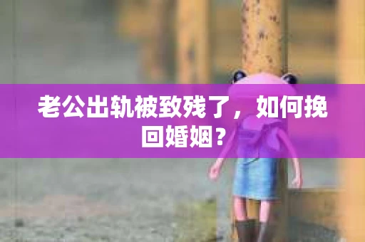 老公出轨被致残了，如何挽回婚姻？