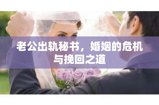 老公出轨秘书，婚姻的危机与挽回之道