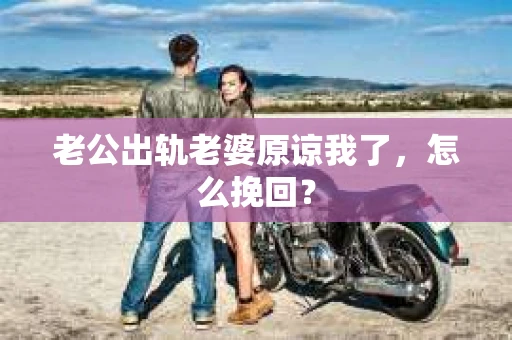 老公出轨老婆原谅我了，怎么挽回？
