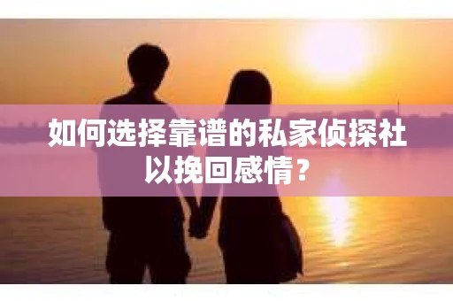 如何选择靠谱的私家侦探社以挽回感情？