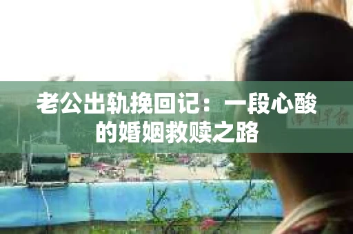 老公出轨挽回记：一段心酸的婚姻救赎之路