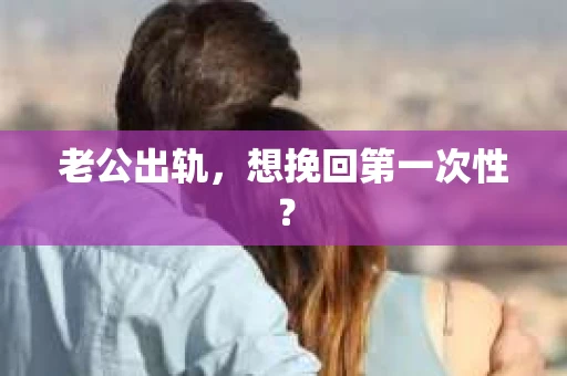 老公出轨，想挽回第一次性？