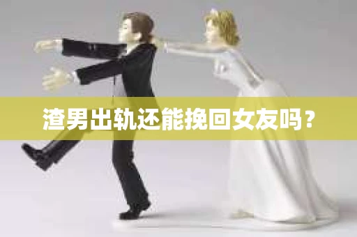 渣男出轨还能挽回女友吗？