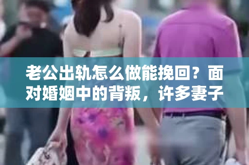 老公出轨怎么做能挽回？面对婚姻中的背叛，许多妻子都会感到痛苦和无助。但请相信，无论情况多么棘手，都有可能找到解决问题的方法。以下是我根据多年律师经验，结合实际案例，为大家整理的一些挽回婚姻的建议。