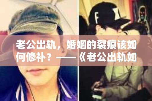 老公出轨，婚姻的裂痕该如何修补？——《老公出轨如何挽回的书》带你走出困境