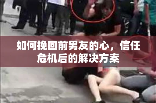 如何挽回前男友的心,信任危机后的解决方案 如何挽回前男友的心,信任危机后的解决方案