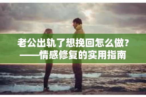 老公出轨了想挽回怎么做？——情感修复的实用指南