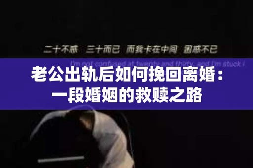 老公出轨后如何挽回离婚：一段婚姻的救赎之路