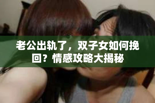 老公出轨了，双子女如何挽回？情感攻略大揭秘