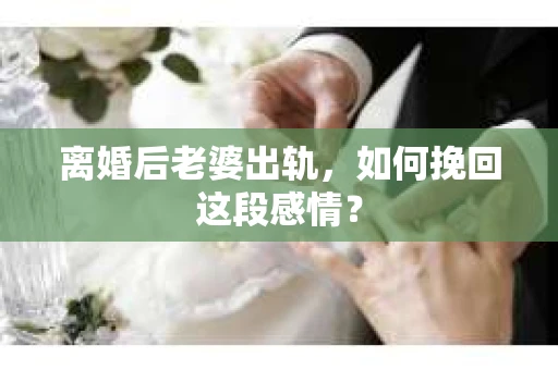 离婚后老婆出轨，如何挽回这段感情？