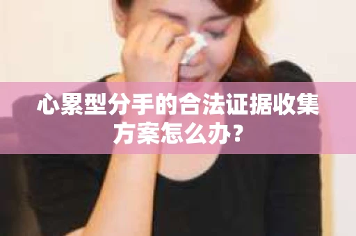 心累型分手的合法证据收集方案怎么办？
