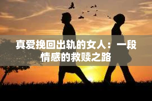 真爱挽回出轨的女人：一段情感的救赎之路