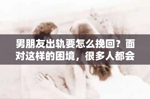 男朋友出轨要怎么挽回？面对这样的困境，很多人都会感到无助和痛苦。但请相信，无论情况多么复杂，总有解决问题的方法。今天，就让我来和大家聊聊，当男朋友出轨时，我们应该如何挽回这段感情。