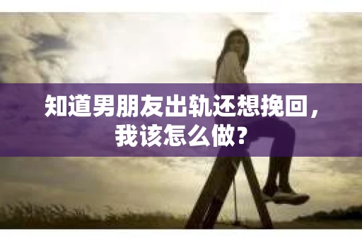 知道男朋友出轨还想挽回，我该怎么做？