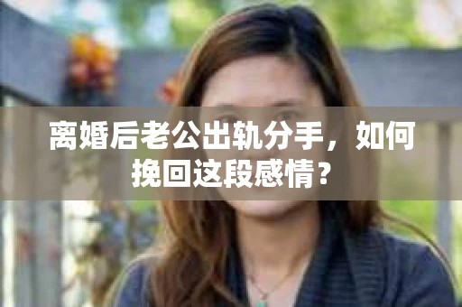 离婚后老公出轨分手，如何挽回这段感情？