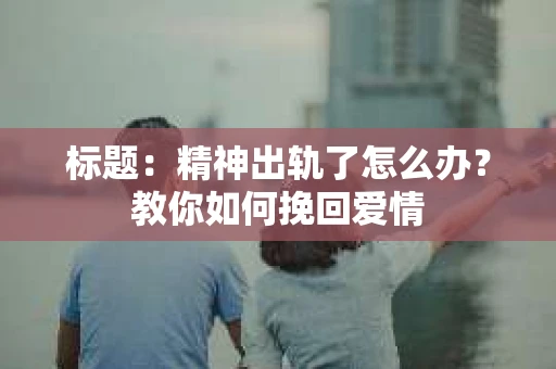 标题：精神出轨了怎么办？教你如何挽回爱情