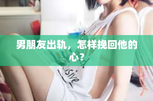 男朋友出轨，怎样挽回他的心？
