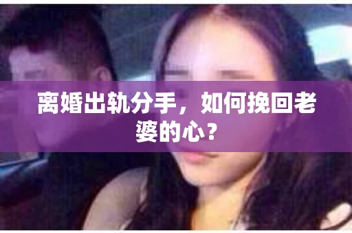 离婚出轨分手，如何挽回老婆的心？