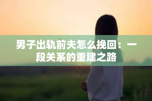 男子出轨前夫怎么挽回：一段关系的重建之路