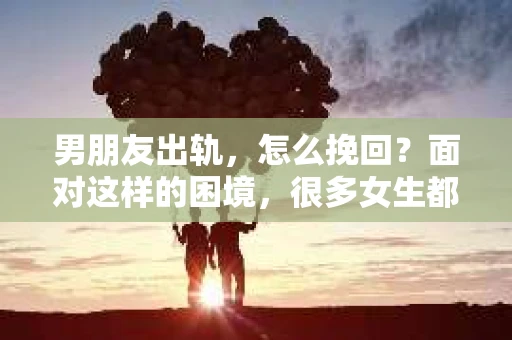 男朋友出轨，怎么挽回？面对这样的困境，很多女生都会感到无助和痛苦。但请相信，无论情况多么糟糕，都有可能找到解决问题的方法。今天，就让我来和大家聊聊，当男朋友出轨时，我们应该如何挽回这段感情。