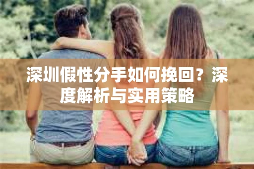 深圳假性分手如何挽回？深度解析与实用策略