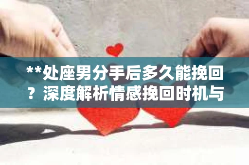 **处座男分手后多久能挽回？深度解析情感挽回时机与策略**