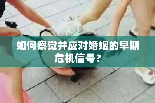 如何察觉并应对婚姻的早期危机信号？