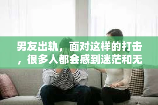 男友出轨，面对这样的打击，很多人都会感到迷茫和无助。那么，男友出轨后，我们该怎么办呢？如何挽回这段感情？今天，就让我来和大家聊聊这个问题。