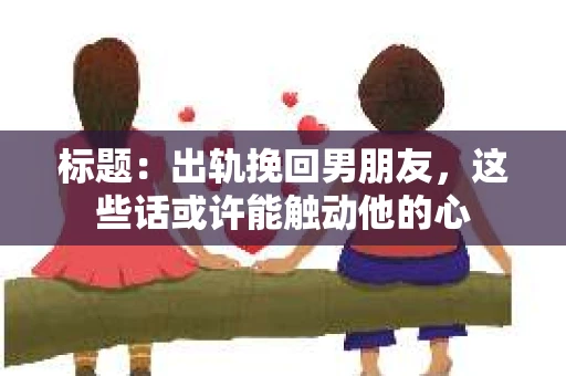 标题：出轨挽回男朋友，这些话或许能触动他的心