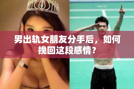 男出轨女朋友分手后，如何挽回这段感情？