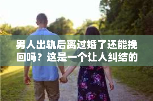 男人出轨后离过婚了还能挽回吗？这是一个让人纠结的问题。在这个充满变数的世界里，婚姻的稳固性似乎变得越来越难以保证。那么，当一个男人出轨后离婚了，他还有机会挽回这段婚姻吗？今天，我们就来探讨一下这个问题。