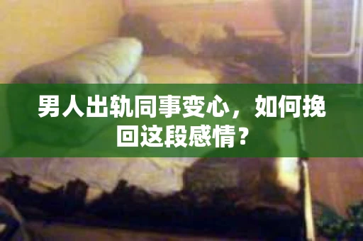 男人出轨同事变心，如何挽回这段感情？