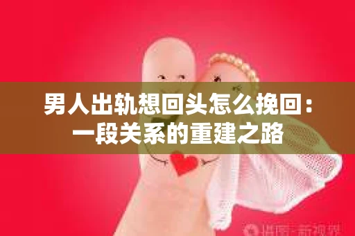 男人出轨想回头怎么挽回：一段关系的重建之路