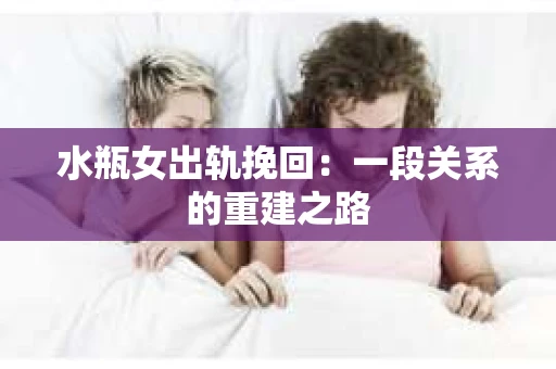水瓶女出轨挽回：一段关系的重建之路